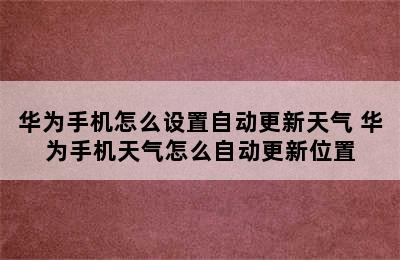 华为手机怎么设置自动更新天气 华为手机天气怎么自动更新位置